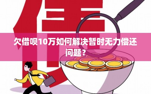 欠借呗10万如何解决暂时无力偿还问题？
