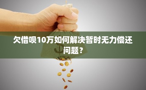 欠借呗10万如何解决暂时无力偿还问题？