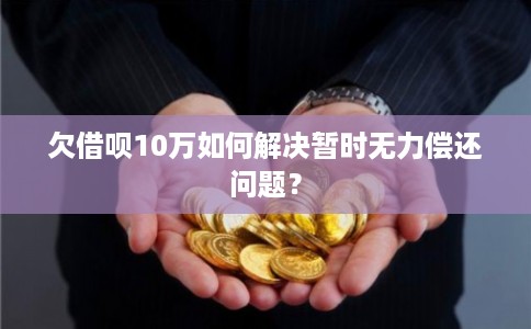 欠借呗10万如何解决暂时无力偿还问题？