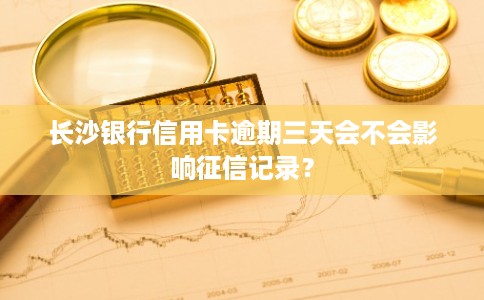 长沙银行信用卡逾期三天会不会影响征信记录？
