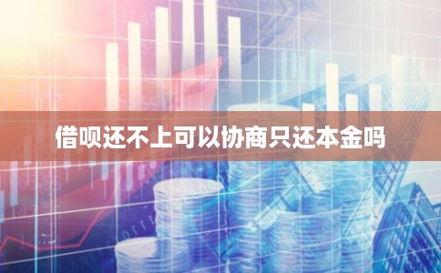 借呗还不上可以协商只还本金吗