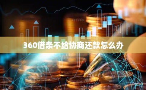 360借条不给协商还款怎么办