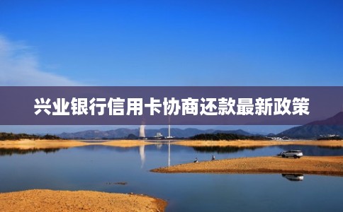 兴业银行信用卡协商还款最新政策