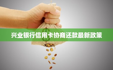 兴业银行信用卡协商还款最新政策