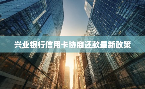 兴业银行信用卡协商还款最新政策
