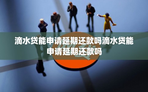 滴水贷能申请延期还款吗滴水贷能申请延期还款吗