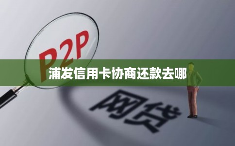 浦发信用卡协商还款去哪