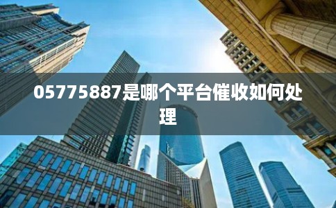 05775887是哪个平台催收如何处理