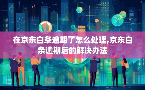 在京东白条逾期了怎么处理,京东白条逾期后的解决办法