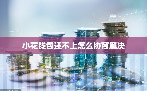小花钱包还不上怎么协商解决