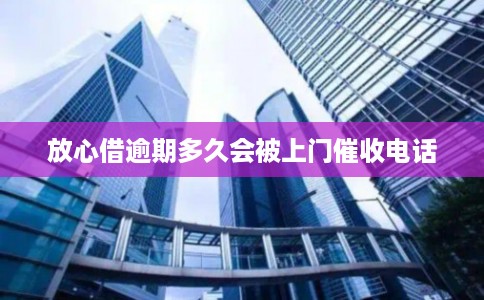 放心借逾期多久会被上门催收电话