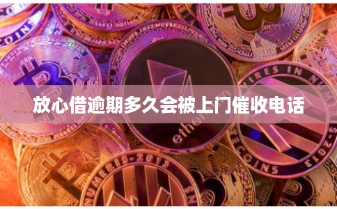 放心借逾期多久会被上门催收电话
