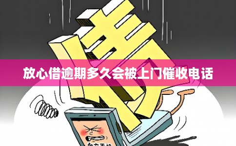 放心借逾期多久会被上门催收电话