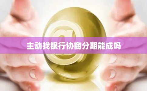 主动找银行协商分期能成吗
