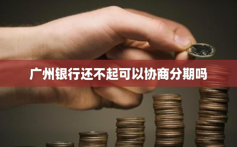 广州银行还不起可以协商分期吗