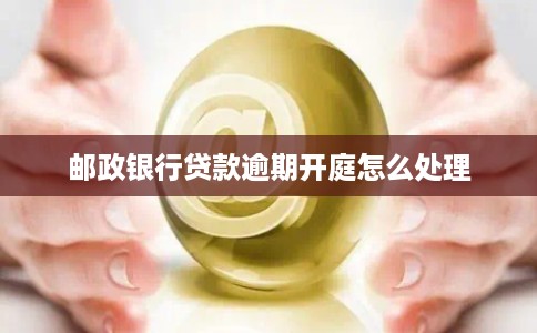 邮政银行贷款逾期开庭怎么处理