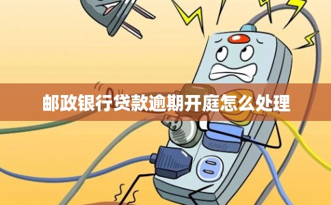 邮政银行贷款逾期开庭怎么处理