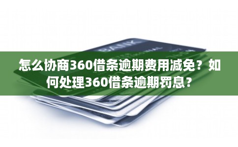 怎么协商360借条逾期费用减免？如何处理360借条逾期罚息？