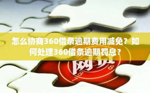 怎么协商360借条逾期费用减免？如何处理360借条逾期罚息？