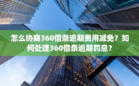 怎么协商360借条逾期费用减免？如何处理360借条逾期罚息？