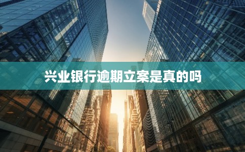 兴业银行逾期立案是真的吗