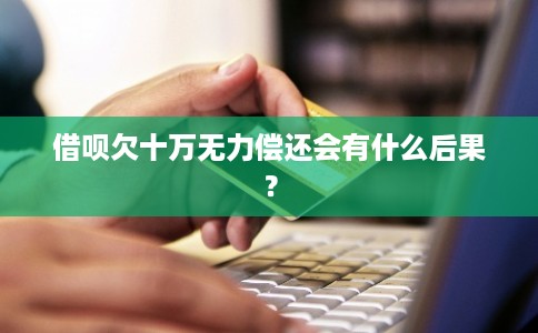 借呗欠十万无力偿还会有什么后果？