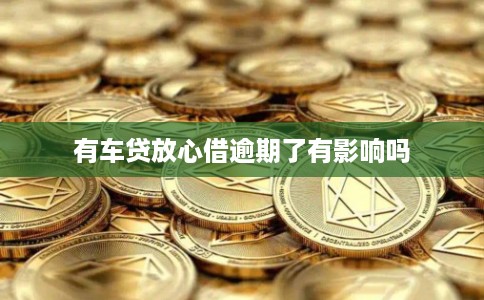 有车贷放心借逾期了有影响吗