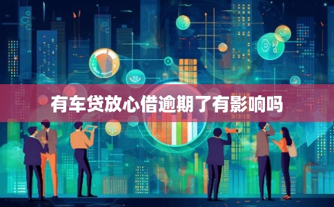 有车贷放心借逾期了有影响吗