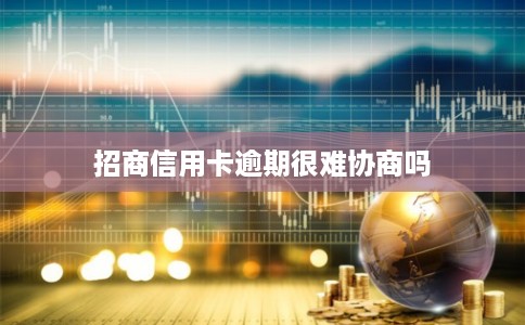 招商信用卡逾期很难协商吗