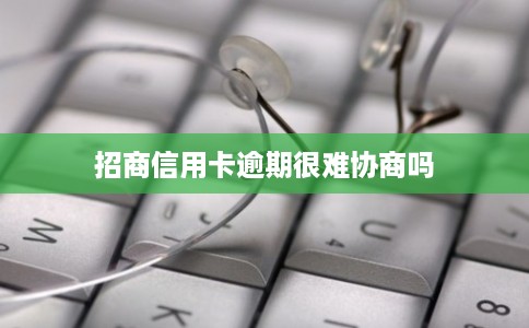 招商信用卡逾期很难协商吗
