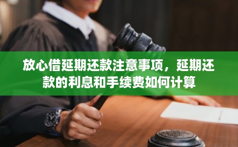 放心借延期还款注意事项，延期还款的利息和手续费如何计算