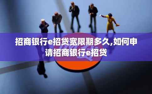 招商银行e招贷宽限期多久,如何申请招商银行e招贷