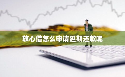 放心借怎么申请延期还款呢