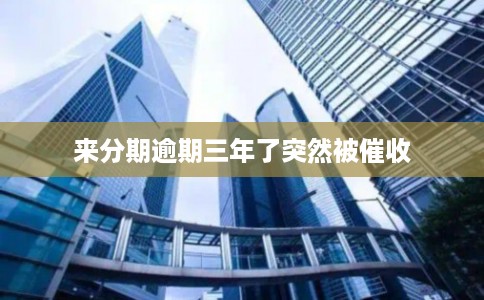 来分期逾期三年了突然被催收