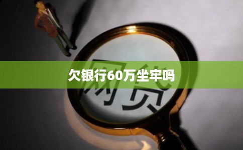 欠银行60万坐牢吗
