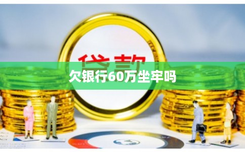 欠银行60万坐牢吗