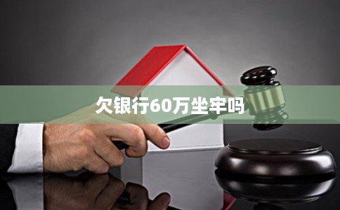 欠银行60万坐牢吗