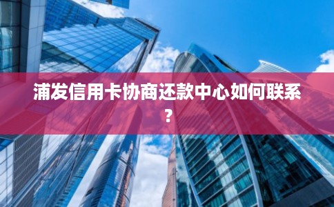 浦发信用卡协商还款中心如何联系？