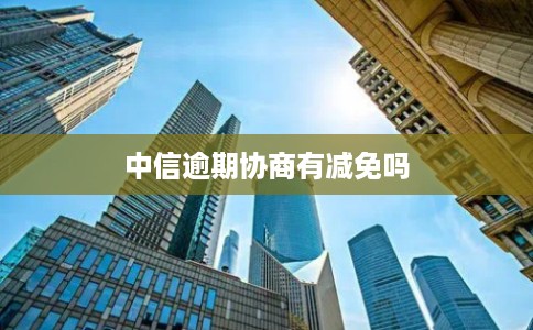 中信逾期协商有减免吗