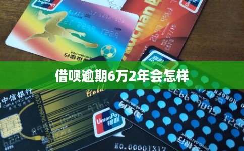借呗逾期6万2年会怎样