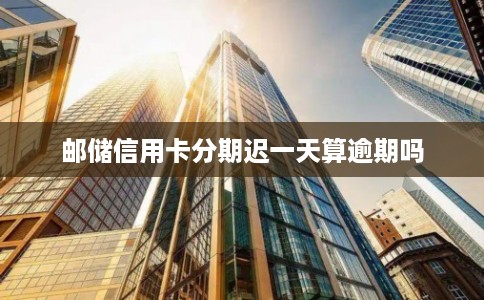 邮储信用卡分期迟一天算逾期吗