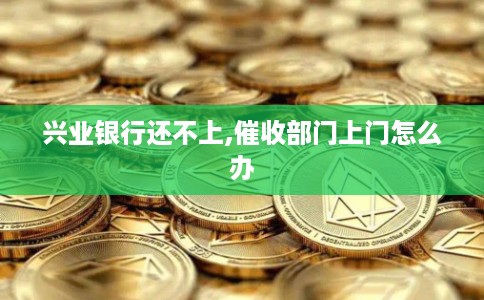 兴业银行还不上,催收部门上门怎么办