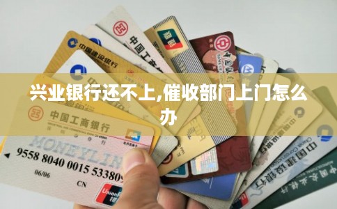 兴业银行还不上,催收部门上门怎么办