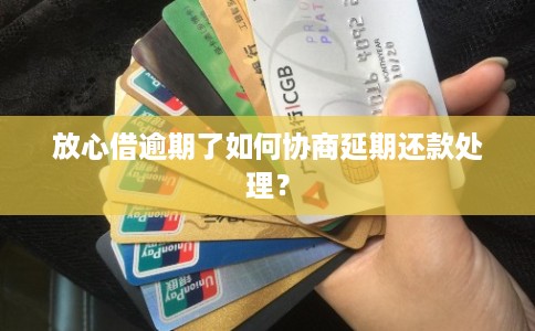 放心借逾期了如何协商延期还款处理？