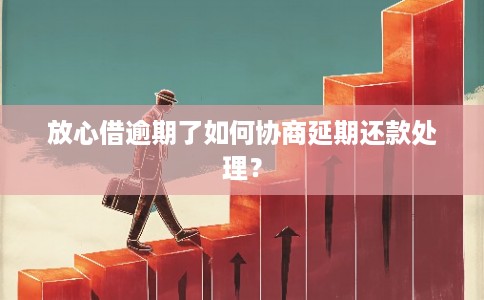 放心借逾期了如何协商延期还款处理？