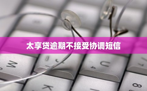 太享贷逾期不接受协调短信