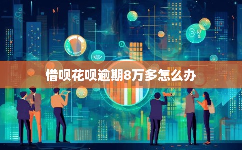 借呗花呗逾期8万多怎么办