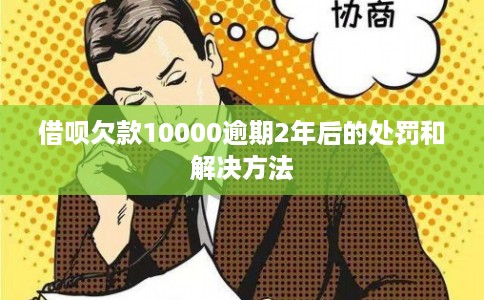 借呗欠款10000逾期2年后的处罚和解决方法
