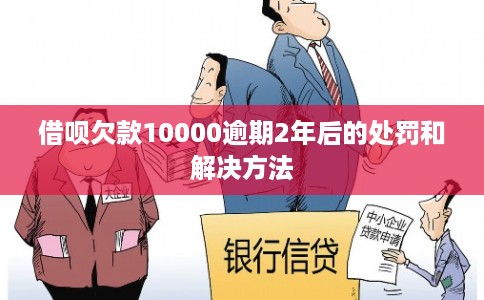 借呗欠款10000逾期2年后的处罚和解决方法