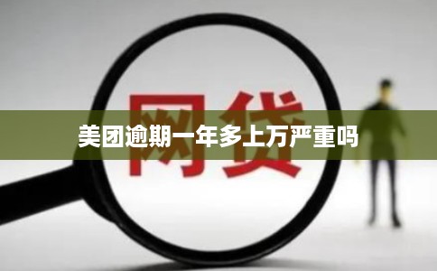 美团逾期一年多上万严重吗 美团逾期一年多上万严重吗